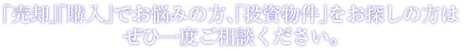 「売却」「購入」でお悩みの方、「投資物件」をお探しの方はぜひ一度ご相談ください。