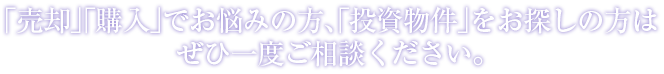 「売却」「購入」でお悩みの方、「投資物件」をお探しの方はぜひ一度ご相談ください。