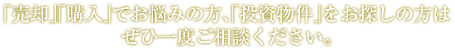 「売却」「購入」でお悩みの方、「投資物件」をお探しの方はぜひ一度ご相談ください。